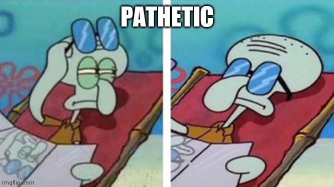 Squidward Don't Care | PATHETIC | image tagged in squidward don't care | made w/ Imgflip meme maker
