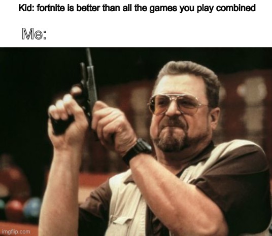 Am I The Only One Around Here | Kid: fortnite is better than all the games you play combined; Me: | image tagged in memes,am i the only one around here | made w/ Imgflip meme maker