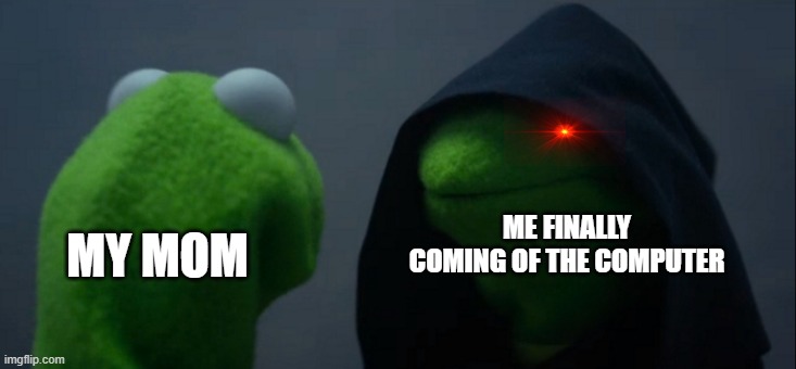 Evil Kermit | ME FINALLY COMING OF THE COMPUTER; MY MOM | image tagged in memes,evil kermit | made w/ Imgflip meme maker