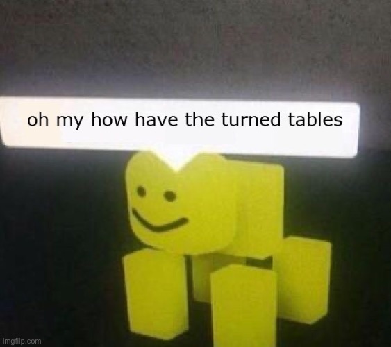 oh my how have the turned tables | image tagged in oh my how have the turned tables | made w/ Imgflip meme maker