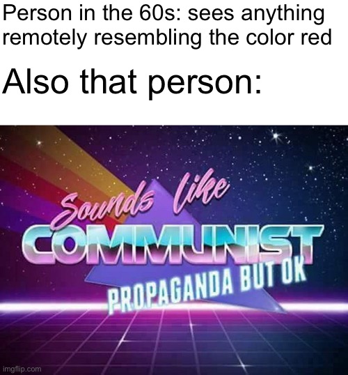 Sounds like Communist Propaganda | Person in the 60s: sees anything remotely resembling the color red; Also that person: | image tagged in sounds like communist propaganda | made w/ Imgflip meme maker