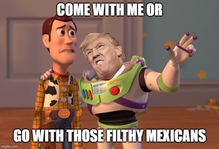 X, X Everywhere | COME WITH ME OR; GO WITH THOSE FILTHY MEXICANS | image tagged in memes,x x everywhere | made w/ Imgflip meme maker