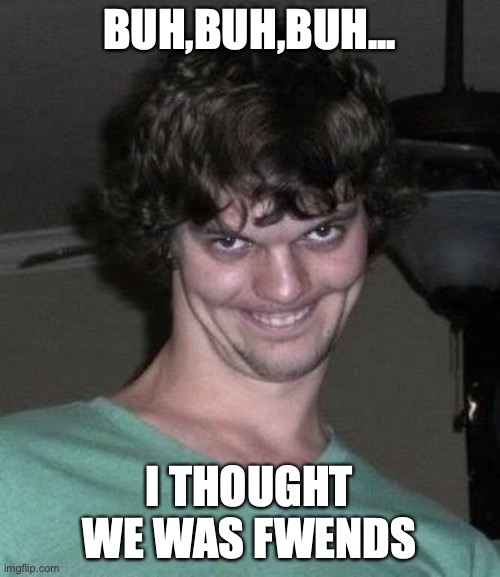 Creepy guy  | BUH,BUH,BUH... I THOUGHT WE WAS FWENDS | image tagged in creepy guy | made w/ Imgflip meme maker