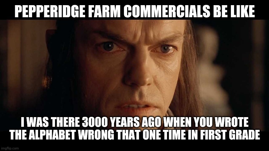 I was there | PEPPERIDGE FARM COMMERCIALS BE LIKE; I WAS THERE 3000 YEARS AGO WHEN YOU WROTE THE ALPHABET WRONG THAT ONE TIME IN FIRST GRADE | image tagged in i was there | made w/ Imgflip meme maker
