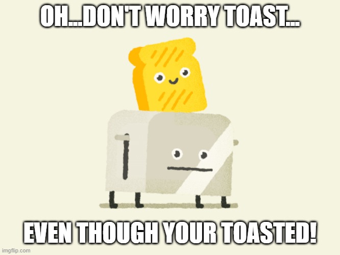 toasted toast | OH...DON'T WORRY TOAST... EVEN THOUGH YOUR TOASTED! | image tagged in funny memes,memes | made w/ Imgflip meme maker