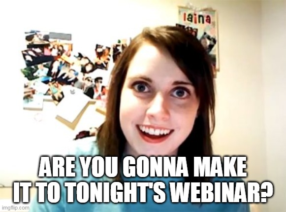 Overly Attached Girlfriend | ARE YOU GONNA MAKE IT TO TONIGHT'S WEBINAR? | image tagged in memes,overly attached girlfriend | made w/ Imgflip meme maker