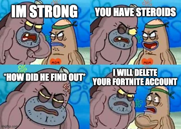 How Tough Are You | YOU HAVE STEROIDS; IM STRONG; *HOW DID HE FIND OUT*; I WILL DELETE YOUR FORTNITE ACCOUNT | image tagged in memes,how tough are you | made w/ Imgflip meme maker