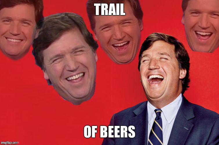 Tucker laughs at libs | TRAIL OF BEERS | image tagged in tucker laughs at libs | made w/ Imgflip meme maker