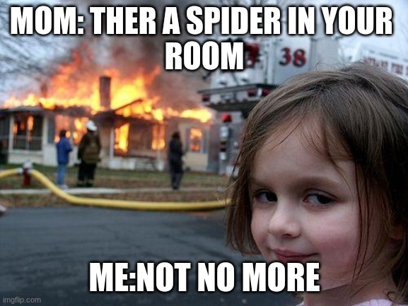 Disaster Girl | MOM: THER A SPIDER IN YOUR 
ROOM; ME:NOT NO MORE | image tagged in memes,disaster girl | made w/ Imgflip meme maker