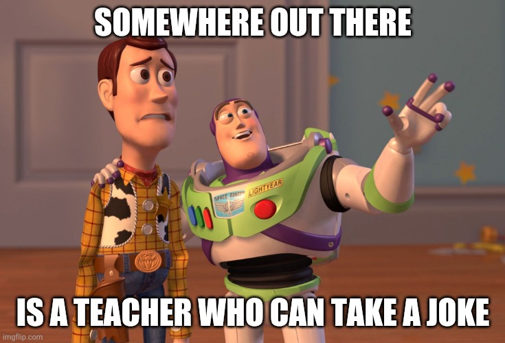 X, X Everywhere Meme | SOMEWHERE OUT THERE; IS A TEACHER WHO CAN TAKE A JOKE | image tagged in memes,x x everywhere | made w/ Imgflip meme maker
