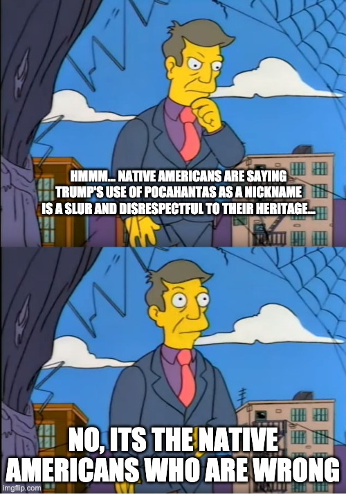 Skinner Out Of Touch | HMMM... NATIVE AMERICANS ARE SAYING TRUMP'S USE OF POCAHANTAS AS A NICKNAME IS A SLUR AND DISRESPECTFUL TO THEIR HERITAGE... NO, ITS THE NATIVE AMERICANS WHO ARE WRONG | image tagged in skinner out of touch | made w/ Imgflip meme maker