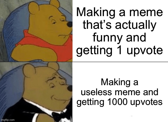 Tuxedo Winnie The Pooh | Making a meme that’s actually funny and getting 1 upvote; Making a useless meme and getting 1000 upvotes | image tagged in memes,tuxedo winnie the pooh | made w/ Imgflip meme maker