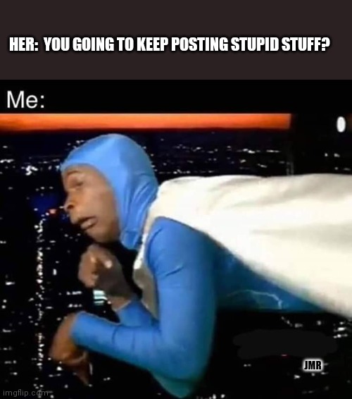 Really?!? | HER:  YOU GOING TO KEEP POSTING STUPID STUFF? JMR | image tagged in stupid,posts,facebook | made w/ Imgflip meme maker