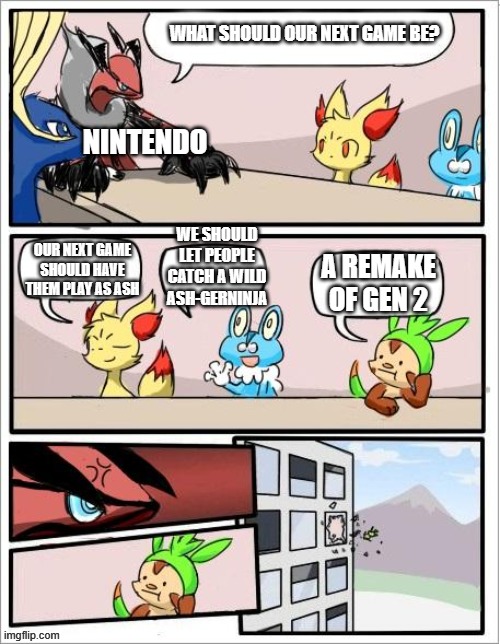 Pokemon board meeting | WHAT SHOULD OUR NEXT GAME BE? NINTENDO; WE SHOULD LET PEOPLE CATCH A WILD ASH-GERNINJA; OUR NEXT GAME SHOULD HAVE THEM PLAY AS ASH; A REMAKE OF GEN 2 | image tagged in pokemon board meeting | made w/ Imgflip meme maker