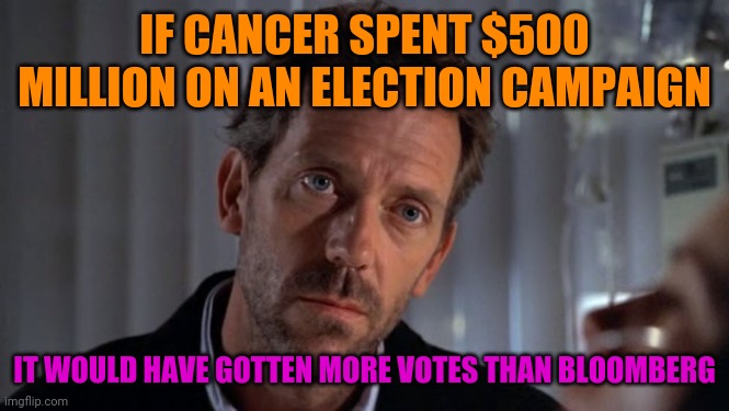 House Diagnoses Bloomberg's Campaign | IF CANCER SPENT $500 MILLION ON AN ELECTION CAMPAIGN; IT WOULD HAVE GOTTEN MORE VOTES THAN BLOOMBERG | image tagged in sarcastic house,politics,election 2020,michael bloomberg,funny,sarcasm | made w/ Imgflip meme maker