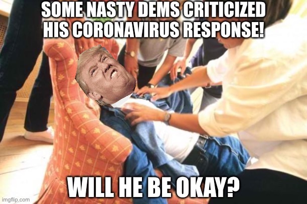 Why won’t they respect the President’s feelings at a time like this? | image tagged in trump coronavirus response,coronavirus,corona virus,donald trump,trump,donald trump is an idiot | made w/ Imgflip meme maker