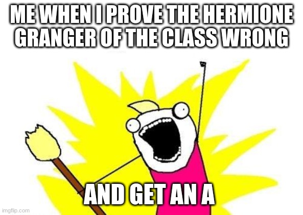 Look guys, I did the impossible | ME WHEN I PROVE THE HERMIONE GRANGER OF THE CLASS WRONG; AND GET AN A | image tagged in memes,x all the y | made w/ Imgflip meme maker