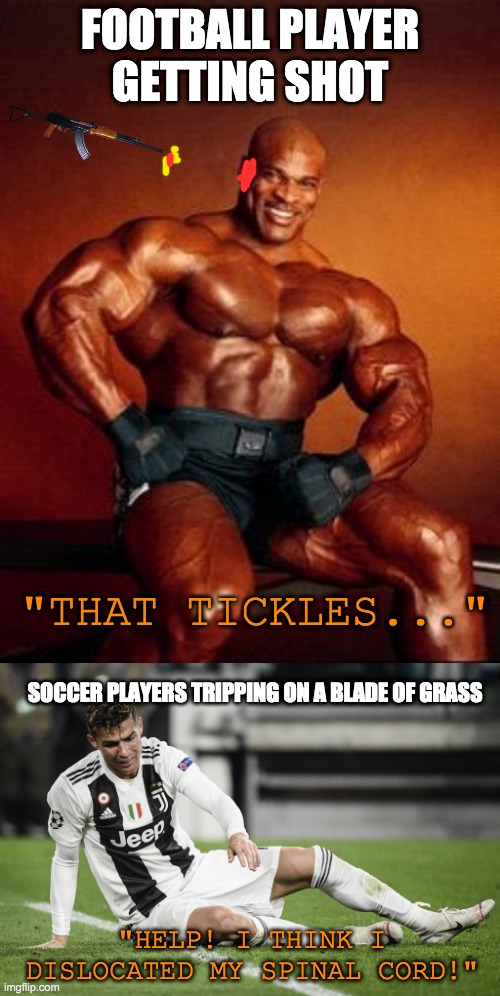 true dat. |  FOOTBALL PLAYER GETTING SHOT; "THAT TICKLES..."; SOCCER PLAYERS TRIPPING ON A BLADE OF GRASS; "HELP! I THINK I DISLOCATED MY SPINAL CORD!" | image tagged in strong guy,memes,funny,funny memes,soccer,cristiano ronaldo | made w/ Imgflip meme maker