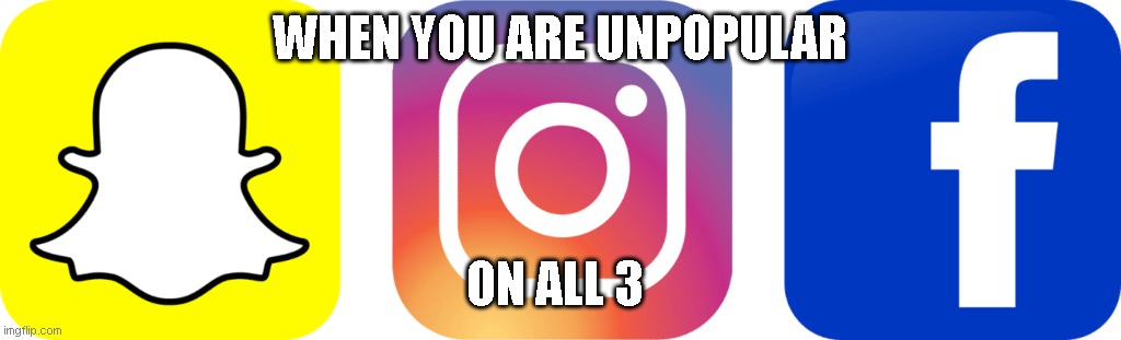 unpopular | WHEN YOU ARE UNPOPULAR; ON ALL 3 | image tagged in facebook,snapchat,instagram | made w/ Imgflip meme maker