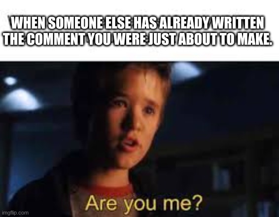 WHEN SOMEONE ELSE HAS ALREADY WRITTEN THE COMMENT YOU WERE JUST ABOUT TO MAKE. | image tagged in are you me,wait a minute,funny,mostlikelyarepost | made w/ Imgflip meme maker