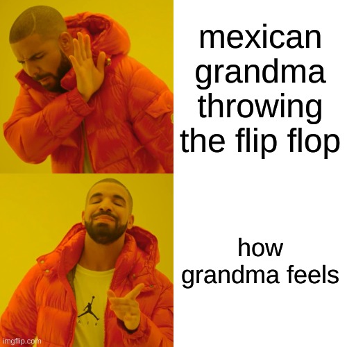 Drake Hotline Bling Meme | mexican grandma throwing the flip flop; how grandma feels | image tagged in memes,drake hotline bling | made w/ Imgflip meme maker