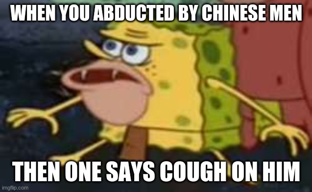Spongegar Meme | WHEN YOU ABDUCTED BY CHINESE MEN; THEN ONE SAYS COUGH ON HIM | image tagged in memes,spongegar | made w/ Imgflip meme maker