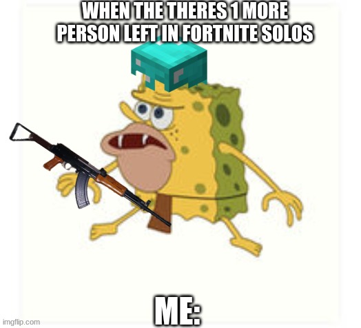 Spongar | WHEN THE THERES 1 MORE PERSON LEFT IN FORTNITE SOLOS; ME: | image tagged in spongar | made w/ Imgflip meme maker