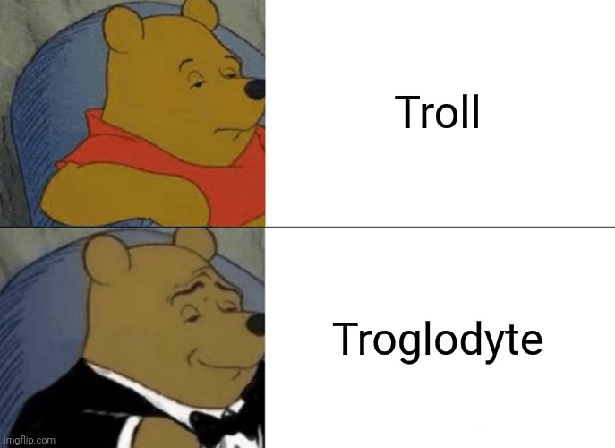 Tuxedo Winnie The Pooh Meme | Troll; Troglodyte | image tagged in memes,tuxedo winnie the pooh | made w/ Imgflip meme maker