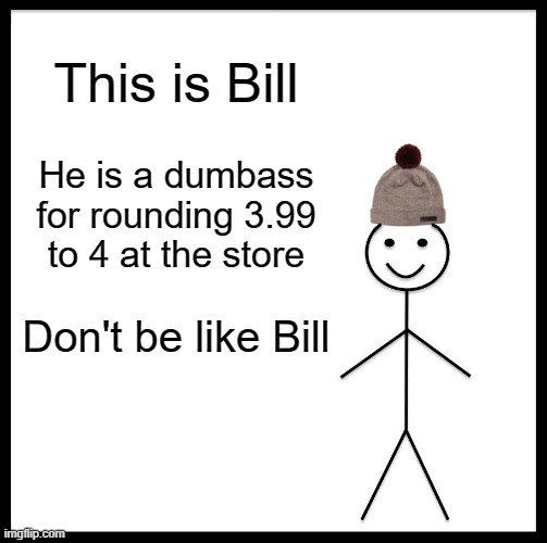 Be Like Bill Meme | This is Bill He is a dumbass for rounding 3.99 to 4 at the store Don't be like Bill | image tagged in memes,be like bill | made w/ Imgflip meme maker