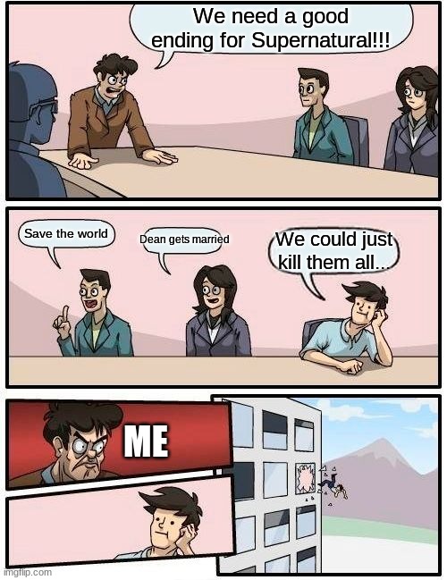 Boardroom Meeting Suggestion | We need a good ending for Supernatural!!! Save the world; Dean gets married; We could just kill them all... ME | image tagged in memes,boardroom meeting suggestion | made w/ Imgflip meme maker