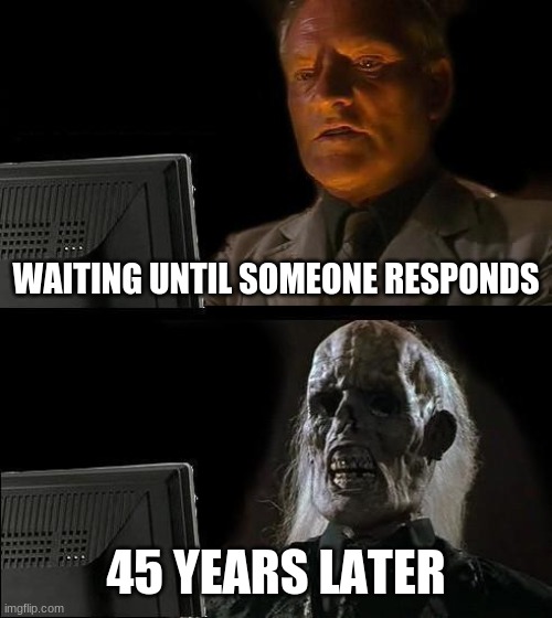 I'll Just Wait Here | WAITING UNTIL SOMEONE RESPONDS; 45 YEARS LATER | image tagged in memes,ill just wait here | made w/ Imgflip meme maker