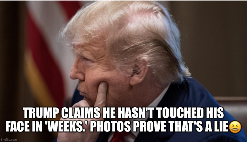 Photos prove that's a lie. |  TRUMP CLAIMS HE HASN'T TOUCHED HIS FACE IN 'WEEKS.' PHOTOS PROVE THAT'S A LIE😆 | image tagged in donald trump,trump virus,coronavirus,liar in chief,politics lol,trump for prison | made w/ Imgflip meme maker