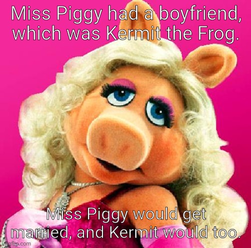 Miss Piggy | Miss Piggy had a boyfriend, which was Kermit the Frog. Miss Piggy would get married, and Kermit would too. | image tagged in miss piggy | made w/ Imgflip meme maker