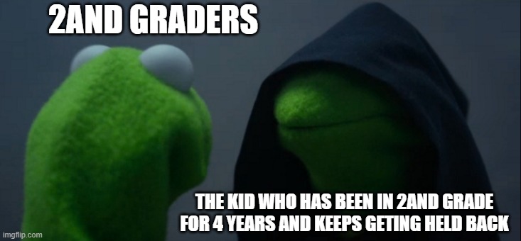 Evil Kermit Meme | 2AND GRADERS; THE KID WHO HAS BEEN IN 2AND GRADE FOR 4 YEARS AND KEEPS GETING HELD BACK | image tagged in memes,evil kermit | made w/ Imgflip meme maker