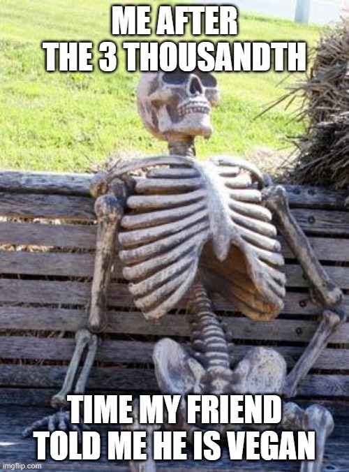 Waiting Skeleton | ME AFTER THE 3 THOUSANDTH; TIME MY FRIEND TOLD ME HE IS VEGAN | image tagged in memes,waiting skeleton | made w/ Imgflip meme maker