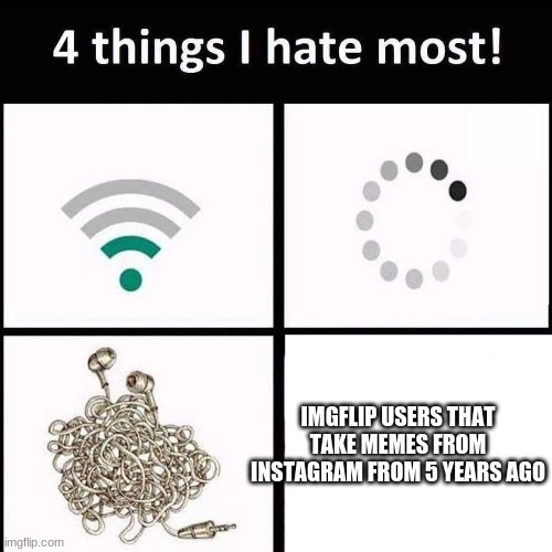 4 things I hate the most | IMGFLIP USERS THAT TAKE MEMES FROM INSTAGRAM FROM 5 YEARS AGO | image tagged in 4 things i hate the most | made w/ Imgflip meme maker