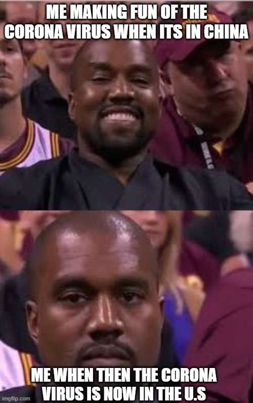 Kanye Smile Then Sad | ME MAKING FUN OF THE CORONA VIRUS WHEN ITS IN CHINA; ME WHEN THEN THE CORONA VIRUS IS NOW IN THE U.S | image tagged in kanye smile then sad | made w/ Imgflip meme maker