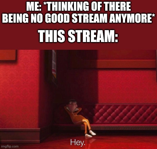Vector | ME: *THINKING OF THERE BEING NO GOOD STREAM ANYMORE*; THIS STREAM: | image tagged in vector | made w/ Imgflip meme maker