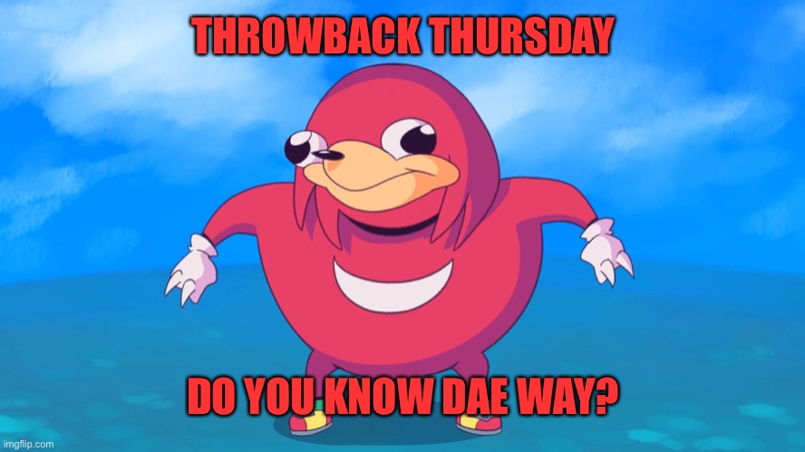 Throwback Thursday | THROWBACK THURSDAY; DO YOU KNOW DAE WAY? | image tagged in uganda knuckles,funny memes | made w/ Imgflip meme maker