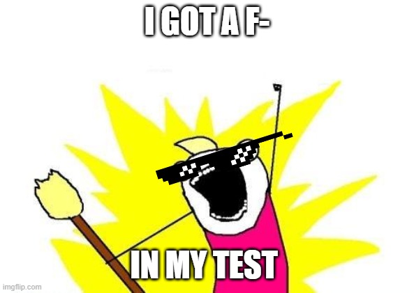 X All The Y Meme | I GOT A F-; IN MY TEST | image tagged in memes,x all the y | made w/ Imgflip meme maker