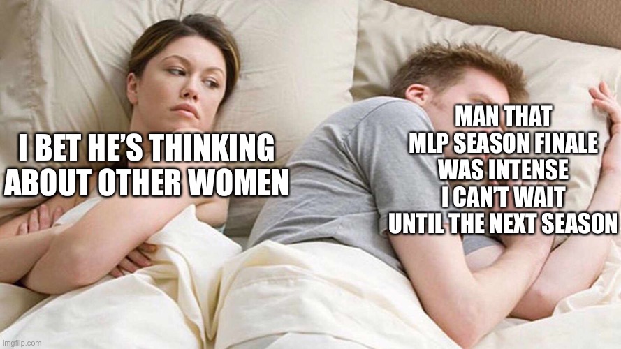I Bet He's Thinking About Other Women | MAN THAT MLP SEASON FINALE WAS INTENSE I CAN’T WAIT UNTIL THE NEXT SEASON; I BET HE’S THINKING ABOUT OTHER WOMEN | image tagged in i bet he's thinking about other women | made w/ Imgflip meme maker