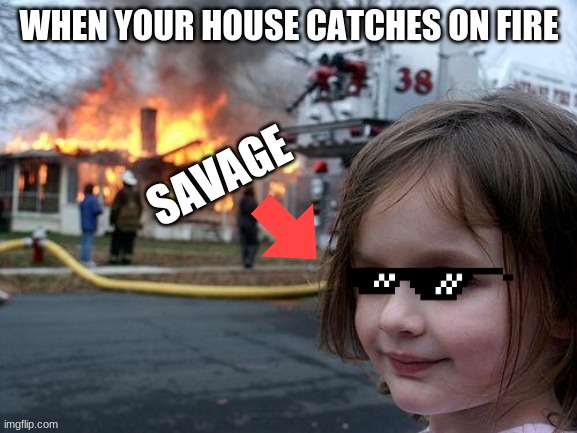 Disaster Girl | WHEN YOUR HOUSE CATCHES ON FIRE; SAVAGE | image tagged in memes,disaster girl | made w/ Imgflip meme maker