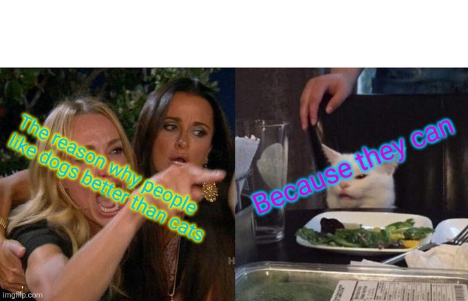 Woman Yelling At Cat | Because they can; The reason why people like dogs better than cats | image tagged in memes,woman yelling at cat | made w/ Imgflip meme maker