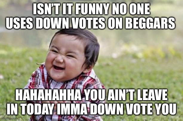 Evil Toddler | ISN’T IT FUNNY NO ONE USES DOWN VOTES ON BEGGARS; HAHAHAHHA YOU AIN’T LEAVE IN TODAY IMMA DOWN VOTE YOU | image tagged in memes,evil toddler | made w/ Imgflip meme maker