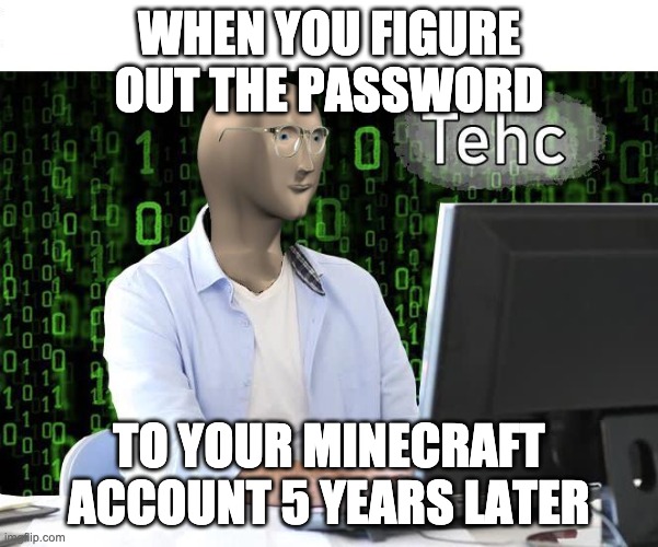 tehc | WHEN YOU FIGURE OUT THE PASSWORD; TO YOUR MINECRAFT ACCOUNT 5 YEARS LATER | image tagged in tehc | made w/ Imgflip meme maker