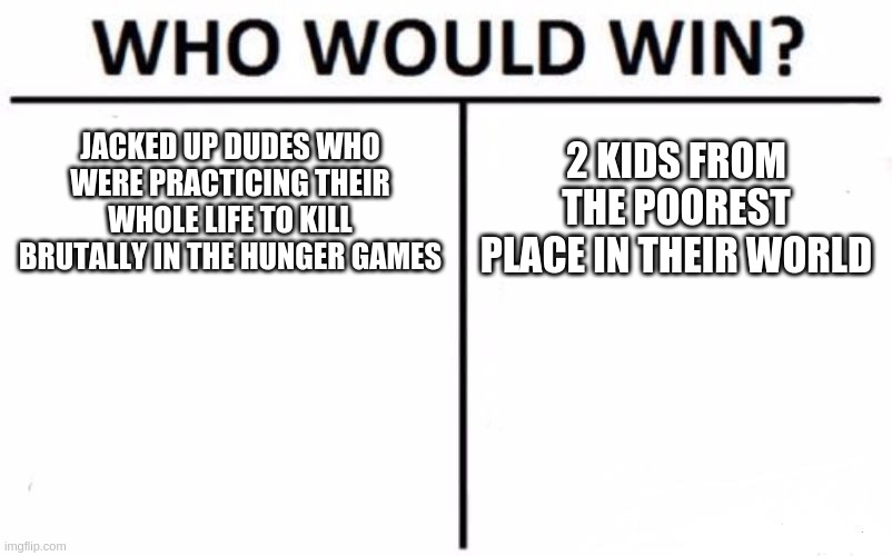 Who Would Win? | JACKED UP DUDES WHO WERE PRACTICING THEIR WHOLE LIFE TO KILL BRUTALLY IN THE HUNGER GAMES; 2 KIDS FROM THE POOREST PLACE IN THEIR WORLD | image tagged in memes,who would win | made w/ Imgflip meme maker