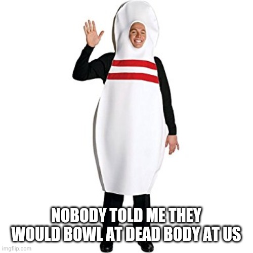 bowling pin guy | NOBODY TOLD ME THEY WOULD BOWL AT DEAD BODY AT US | image tagged in bowling pin guy | made w/ Imgflip meme maker
