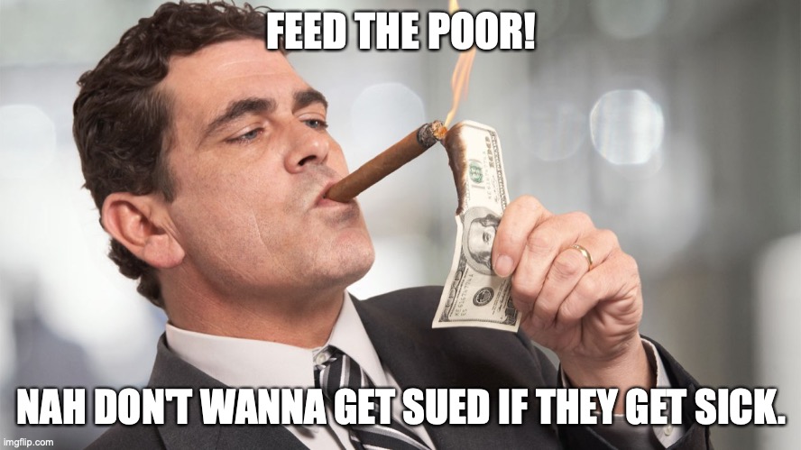 Rich man | FEED THE POOR! NAH DON'T WANNA GET SUED IF THEY GET SICK. | image tagged in rich man | made w/ Imgflip meme maker