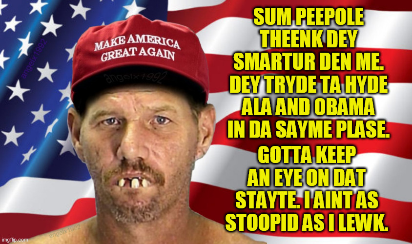 magat | SUM PEEPOLE THEENK DEY SMARTUR DEN ME. DEY TRYDE TA HYDE ALA AND OBAMA IN DA SAYME PLASE. GOTTA KEEP AN EYE ON DAT STAYTE. I AINT AS STOOPID AS I LEWK. | image tagged in magat,alabama,trump supporters,inbred,obama,muslim | made w/ Imgflip meme maker