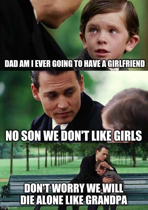 Finding Neverland | DAD AM I EVER GOING TO HAVE A GIRLFRIEND; NO SON WE DON'T LIKE GIRLS; DON'T WORRY WE WILL DIE ALONE LIKE GRANDPA | image tagged in memes,finding neverland,caption this meme,funny memes,funny,dank memes | made w/ Imgflip meme maker